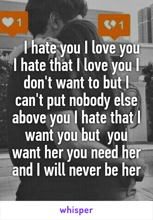    I hate you I love you I hate that I love you I don't want to but I can't put nobody else above you I hate that I want you but  you want her you need her and I will never be her