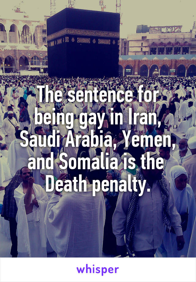 

The sentence for being gay in Iran, Saudi Arabia, Yemen, and Somalia is the 
Death penalty.

