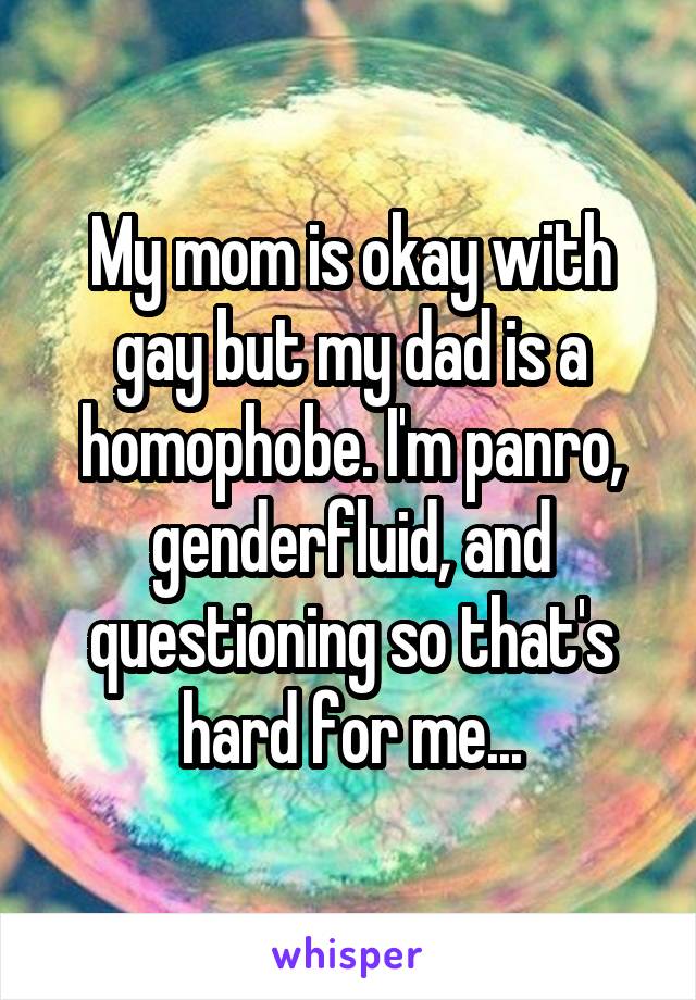 My mom is okay with gay but my dad is a homophobe. I'm panro, genderfluid, and questioning so that's hard for me...