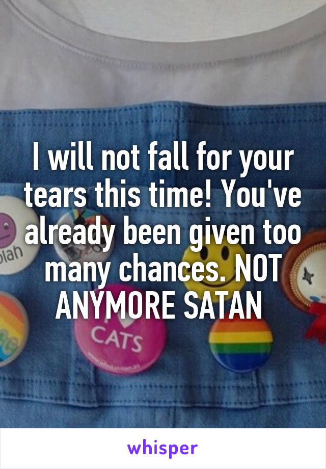 I will not fall for your tears this time! You've already been given too many chances. NOT ANYMORE SATAN 