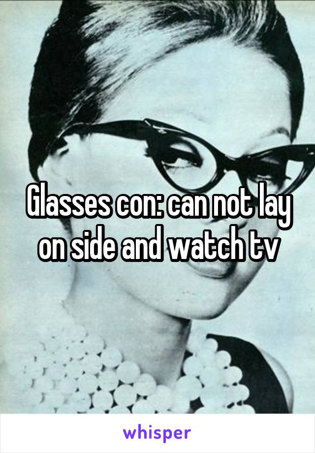 Glasses con: can not lay on side and watch tv