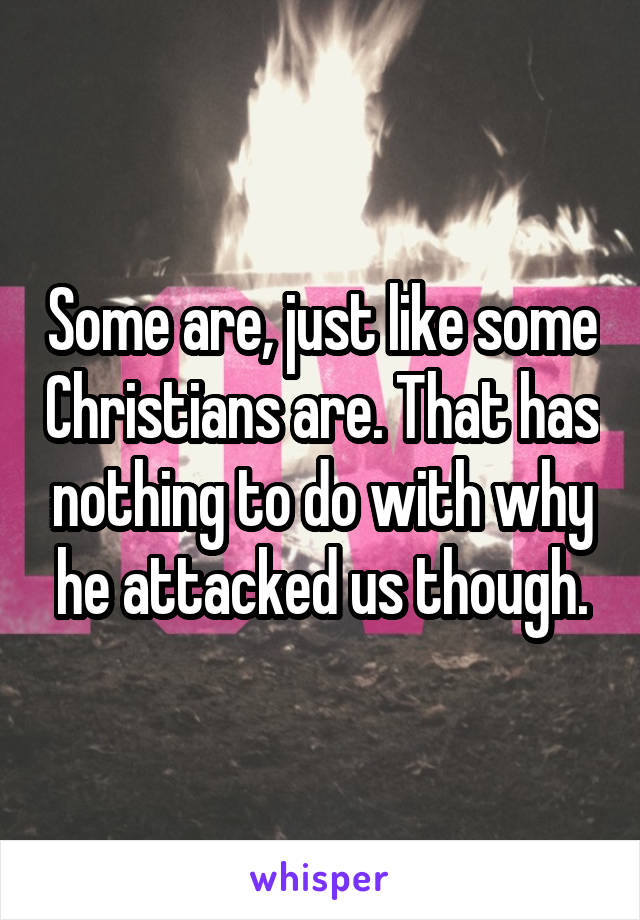 Some are, just like some Christians are. That has nothing to do with why he attacked us though.