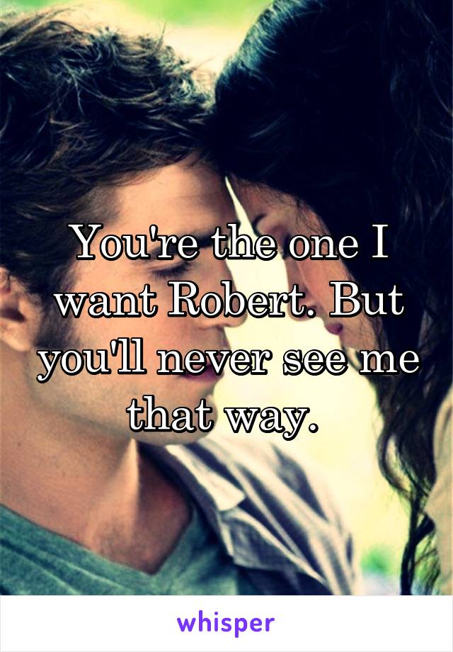 You're the one I want Robert. But you'll never see me that way. 