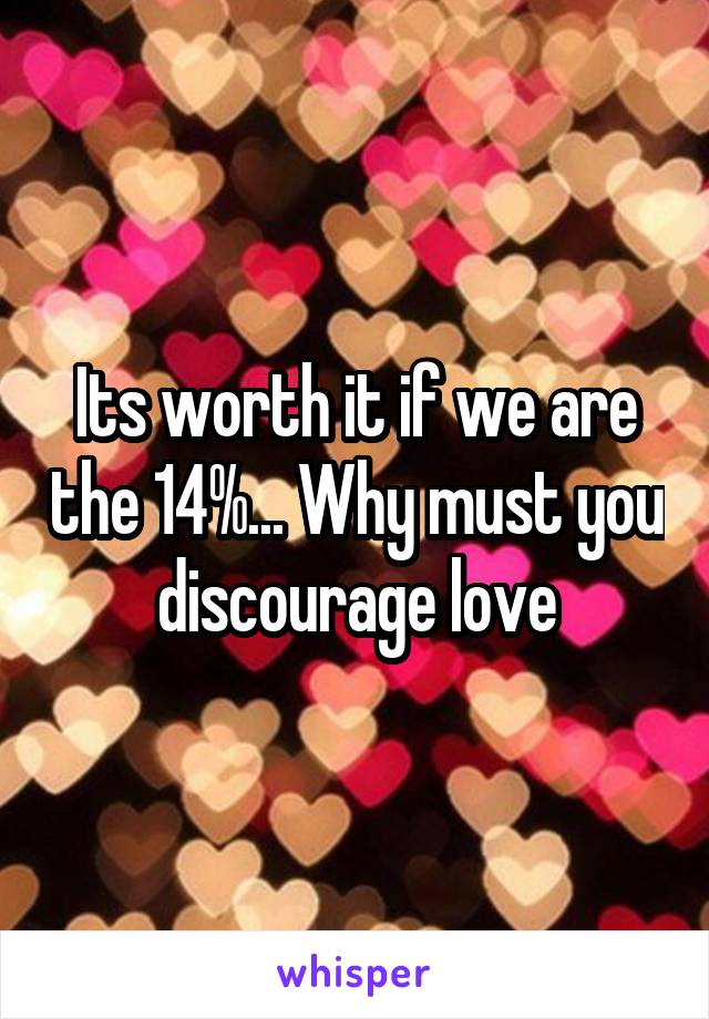 Its worth it if we are the 14%... Why must you discourage love