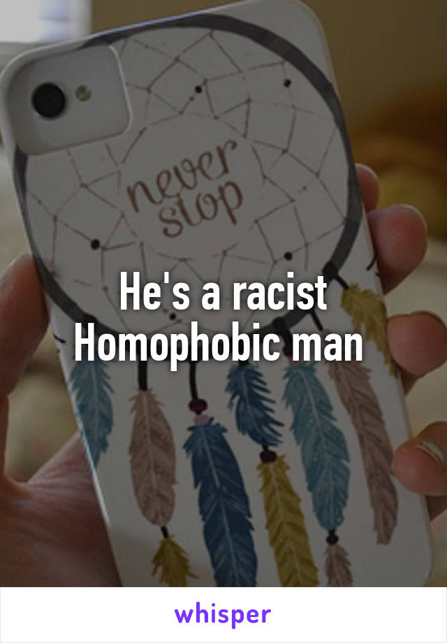 He's a racist
Homophobic man 