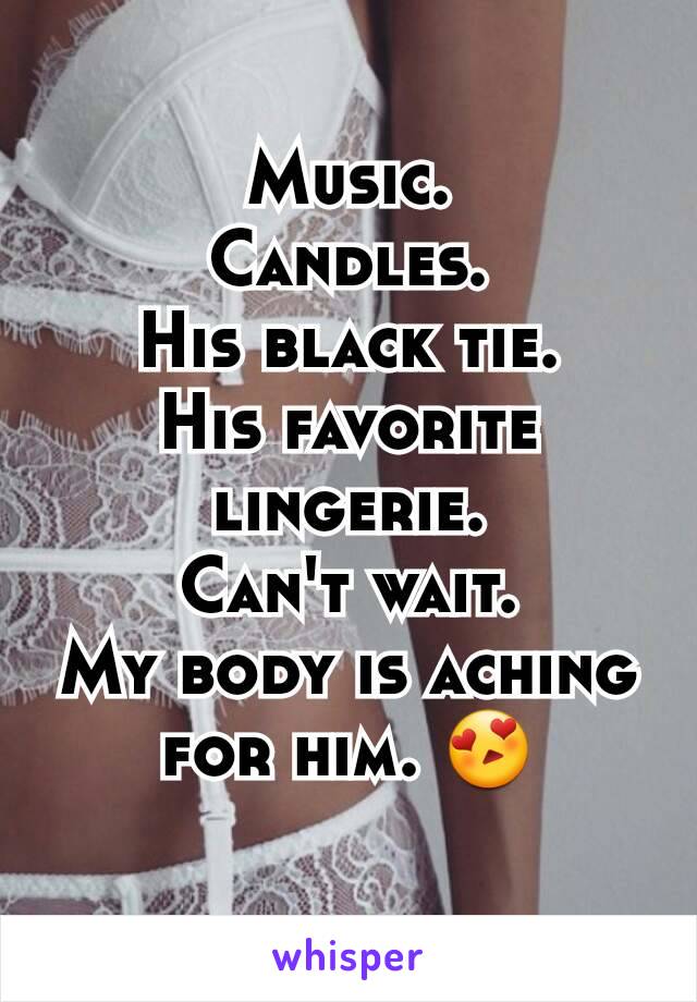 Music.
Candles.
His black tie.
His favorite lingerie.
Can't wait.
My body is aching for him. 😍