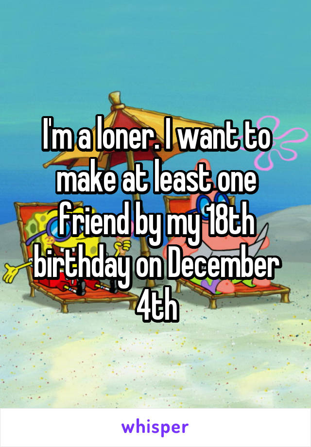 I'm a loner. I want to make at least one friend by my 18th birthday on December 4th