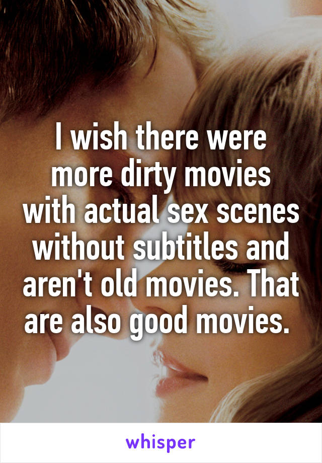 I wish there were more dirty movies with actual sex scenes without subtitles and aren't old movies. That are also good movies. 