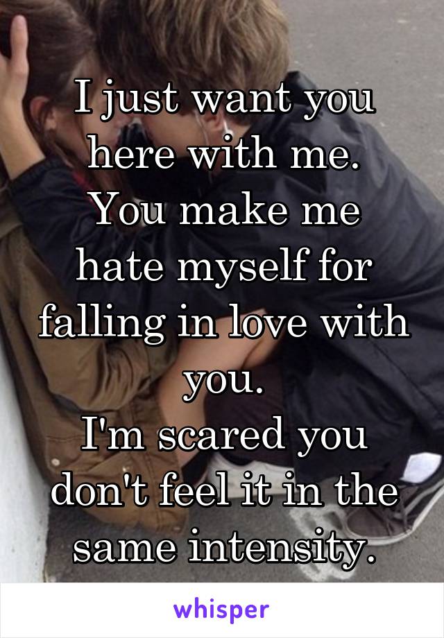 I just want you here with me.
You make me hate myself for falling in love with you.
I'm scared you don't feel it in the same intensity.