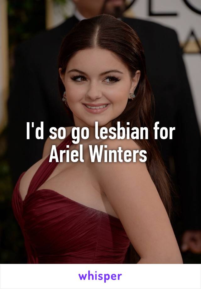 I'd so go lesbian for Ariel Winters 