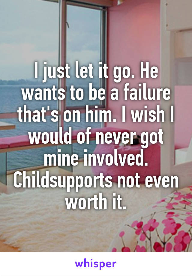 I just let it go. He wants to be a failure that's on him. I wish I would of never got mine involved. Childsupports not even worth it.