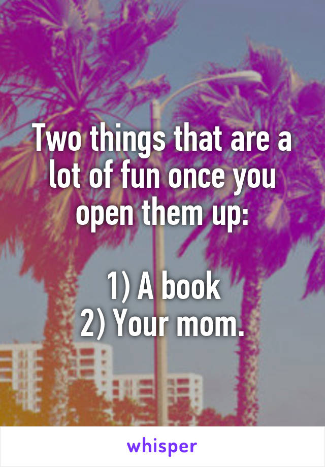 Two things that are a lot of fun once you open them up:

1) A book
2) Your mom.