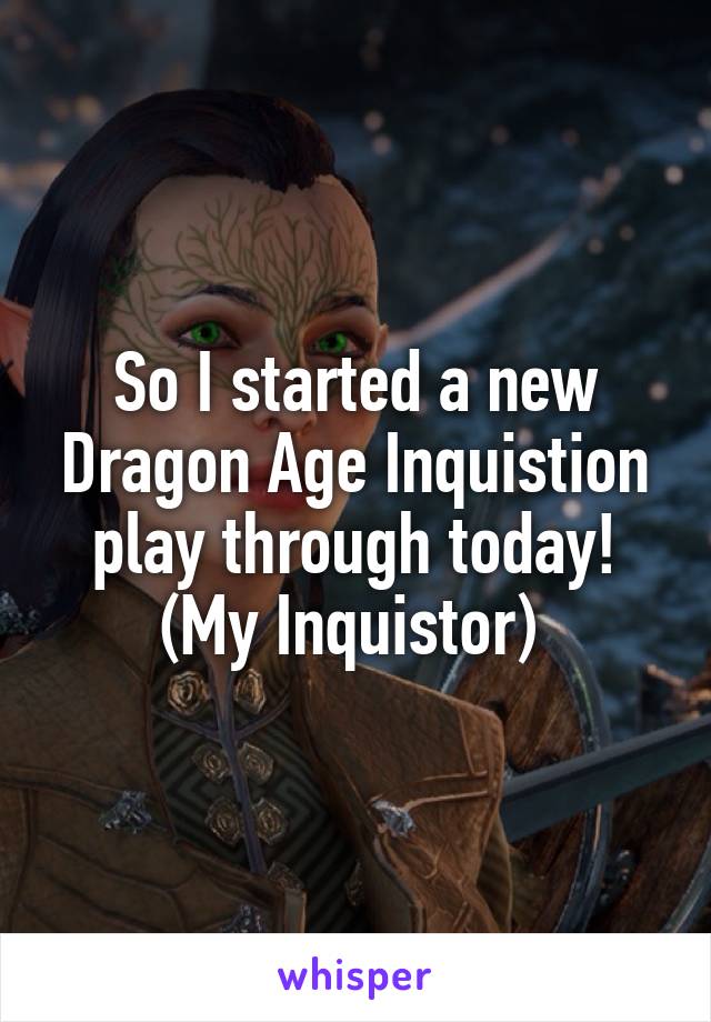 So I started a new Dragon Age Inquistion play through today! (My Inquistor) 