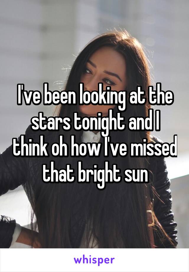 I've been looking at the stars tonight and I think oh how I've missed that bright sun