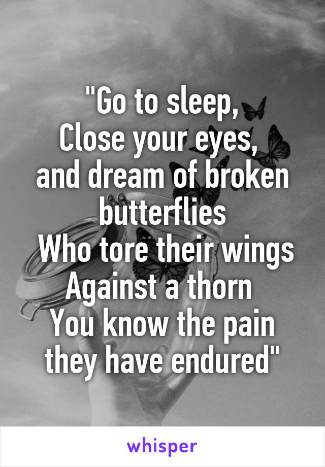 "Go to sleep,
Close your eyes, 
and dream of broken butterflies
 Who tore their wings Against a thorn 
You know the pain they have endured"