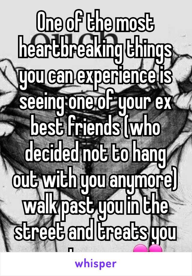 One of the most heartbreaking things you can experience is seeing one of your ex best friends (who decided not to hang out with you anymore) walk past you in the street and treats you as a stranger 💔