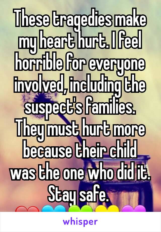 These tragedies make my heart hurt. I feel horrible for everyone involved, including the suspect's families. They must hurt more because their child was the one who did it.
Stay safe. 
❤💙💚💛💜