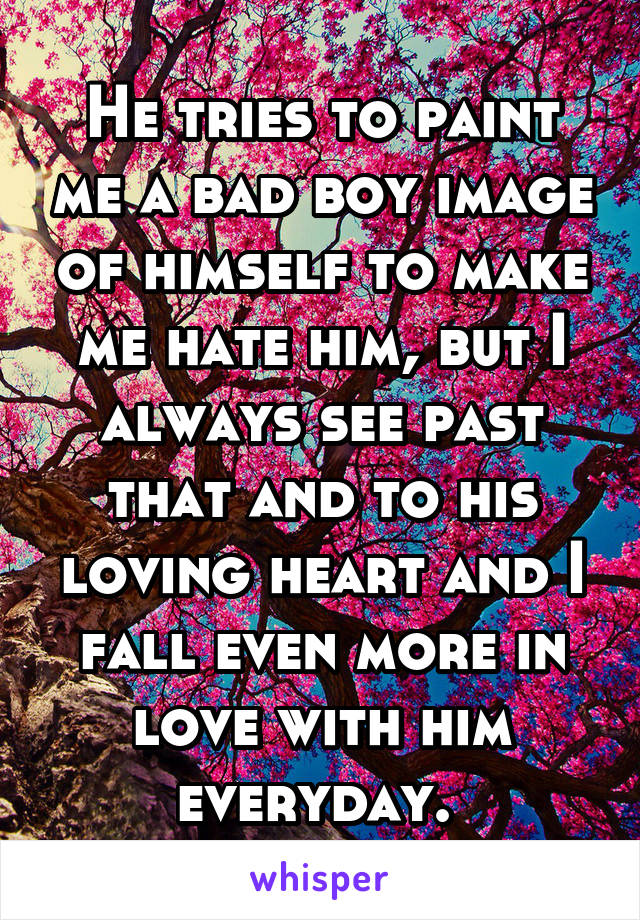 He tries to paint me a bad boy image of himself to make me hate him, but I always see past that and to his loving heart and I fall even more in love with him everyday. 