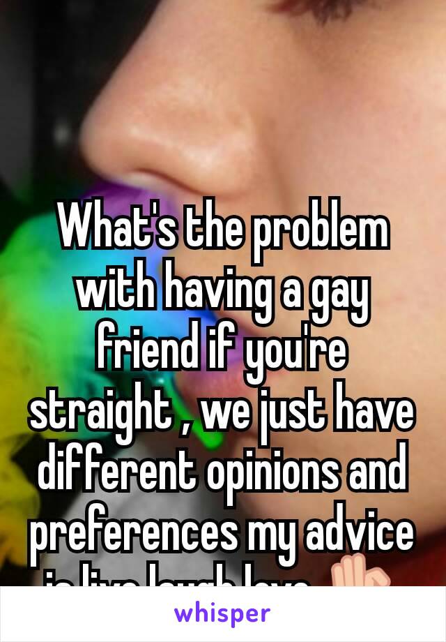 What's the problem with having a gay friend if you're straight , we just have different opinions and preferences my advice is live laugh love 👌