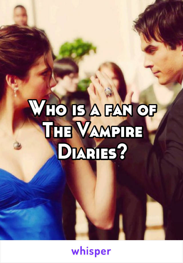 Who is a fan of The Vampire Diaries?