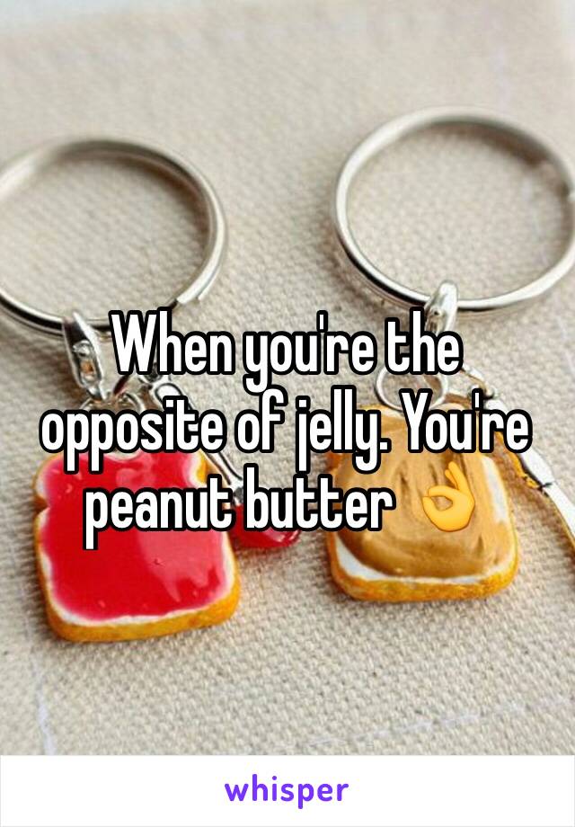 When you're the opposite of jelly. You're peanut butter 👌