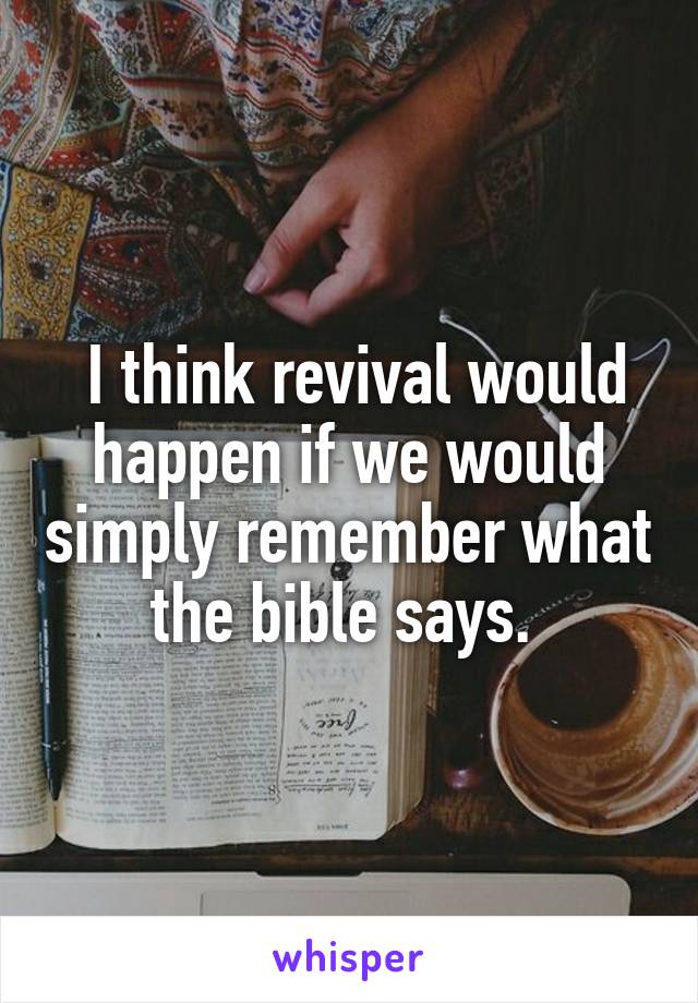  I think revival would happen if we would simply remember what the bible says. 