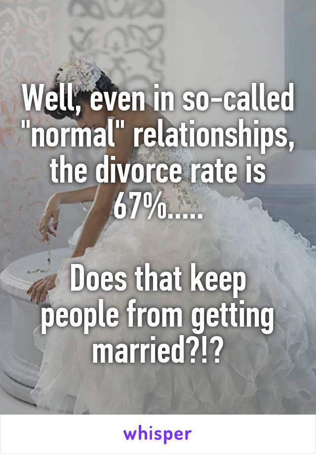 Well, even in so-called "normal" relationships, the divorce rate is 67%.....

Does that keep people from getting married?!?