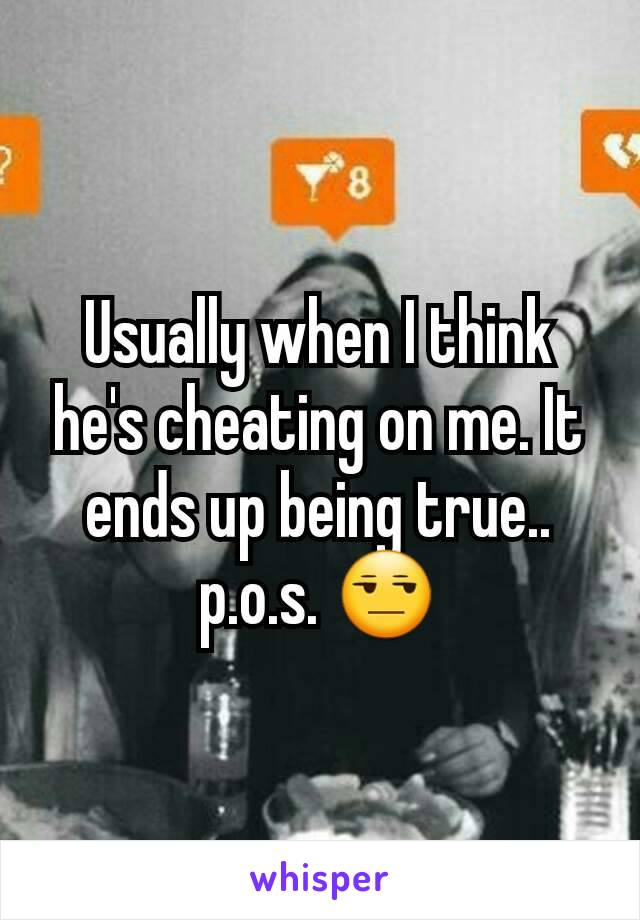 Usually when I think he's cheating on me. It ends up being true.. p.o.s. 😒