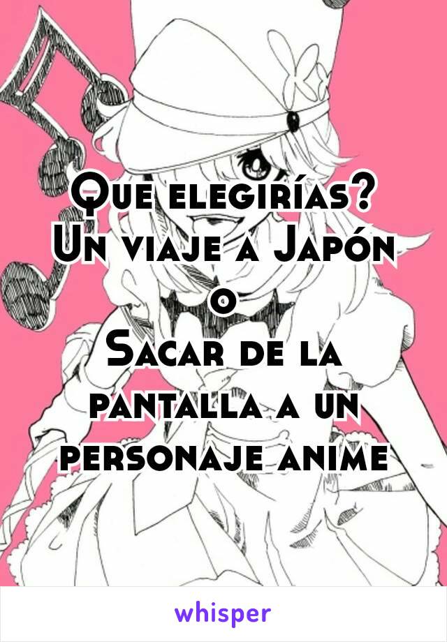 Que elegirías?
Un viaje a Japón
o
Sacar de la pantalla a un personaje anime