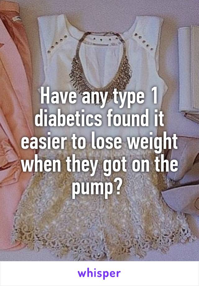 Have any type 1 diabetics found it easier to lose weight when they got on the pump? 