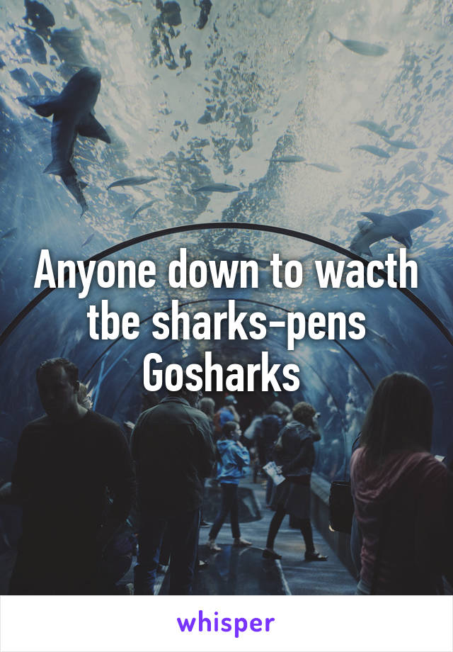 Anyone down to wacth tbe sharks-pens Gosharks 