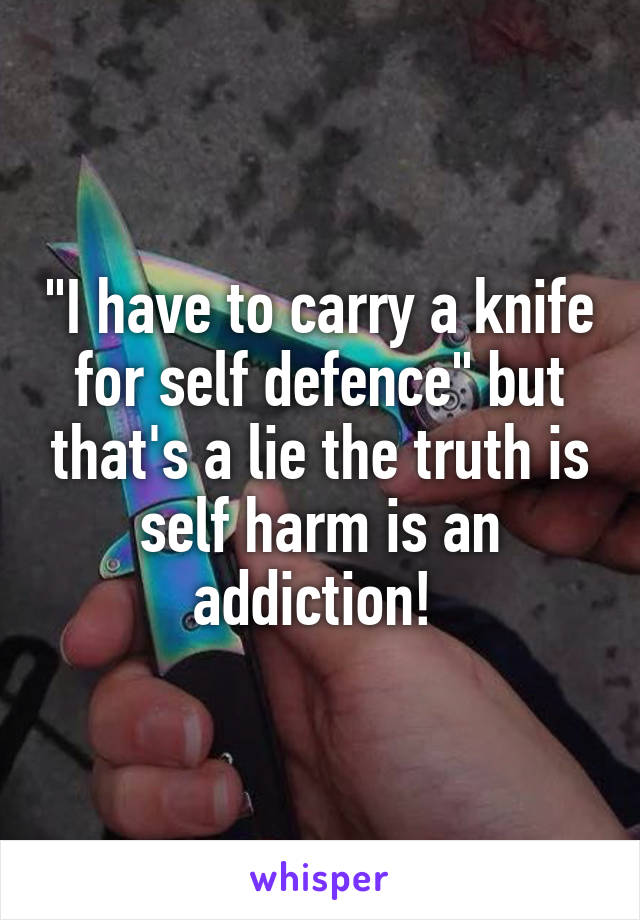 "I have to carry a knife for self defence" but that's a lie the truth is self harm is an addiction! 