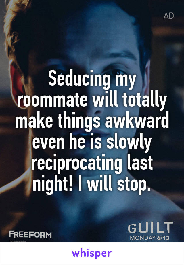 Seducing my roommate will totally make things awkward even he is slowly reciprocating last night! I will stop.