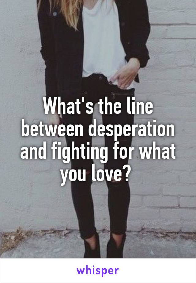 What's the line between desperation and fighting for what you love? 