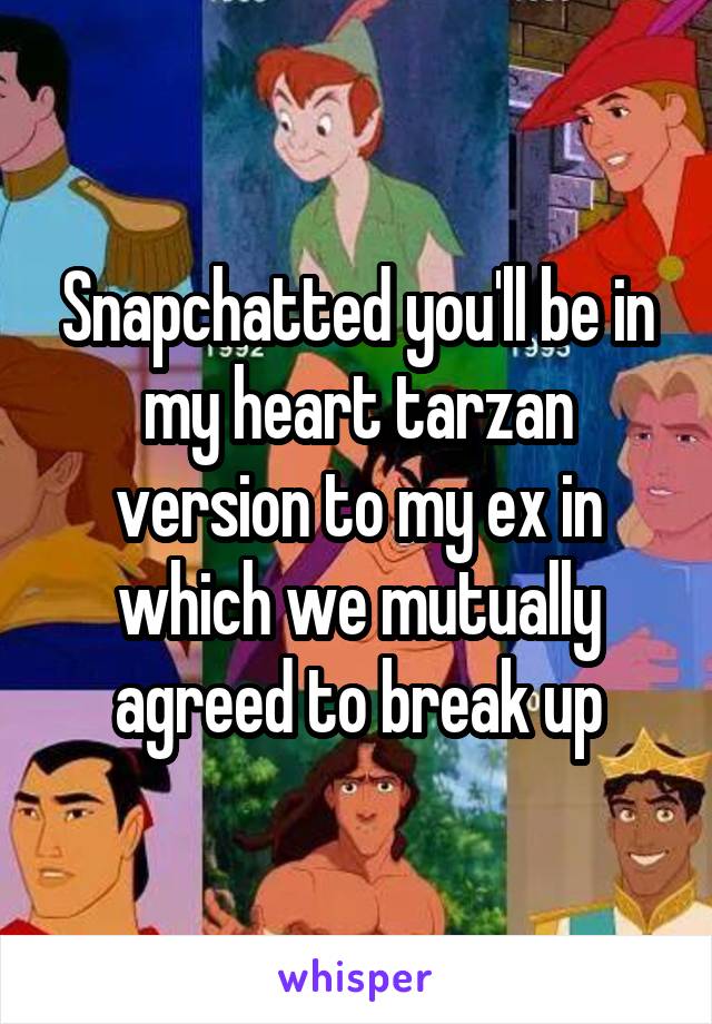 Snapchatted you'll be in my heart tarzan version to my ex in which we mutually agreed to break up