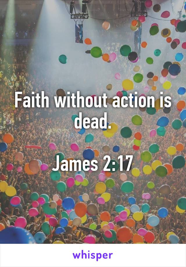 Faith without action is dead.

James 2:17