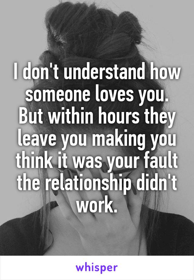 I don't understand how someone loves you. But within hours they leave you making you think it was your fault the relationship didn't work.