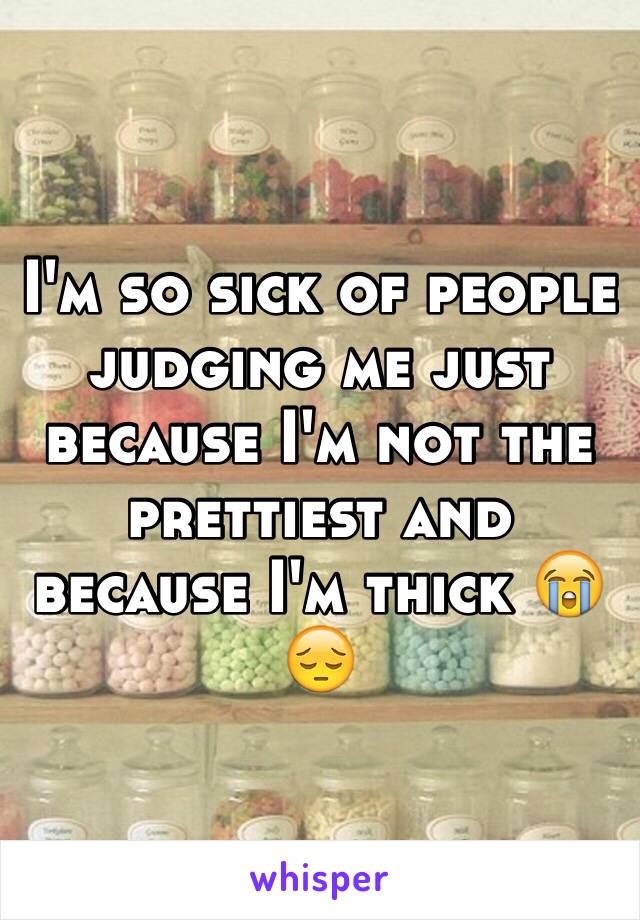 I'm so sick of people judging me just because I'm not the prettiest and because I'm thick 😭😔