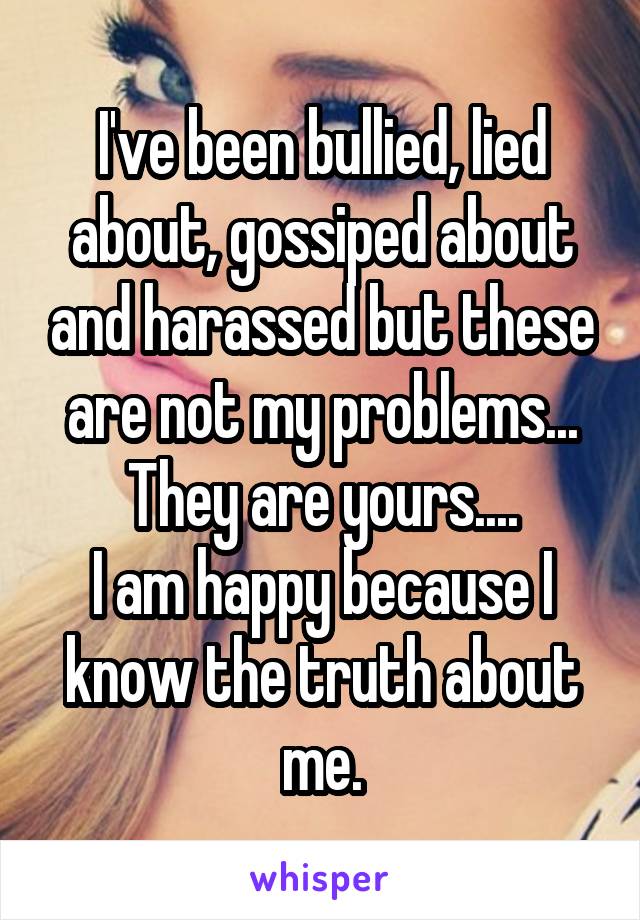 I've been bullied, lied about, gossiped about and harassed but these are not my problems... They are yours....
I am happy because I know the truth about me.