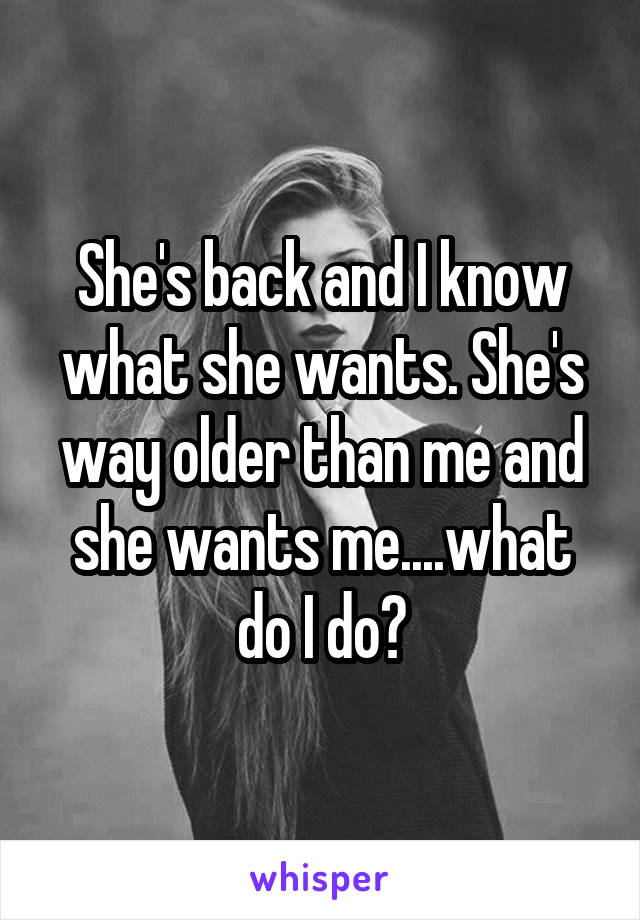 She's back and I know what she wants. She's way older than me and she wants me....what do I do?