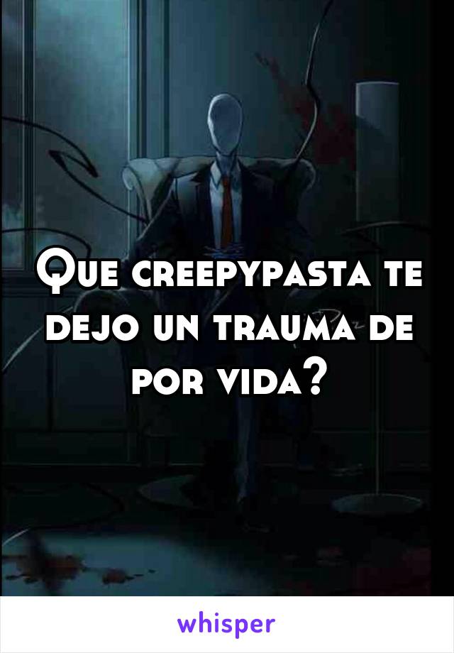 Que creepypasta te dejo un trauma de por vida?