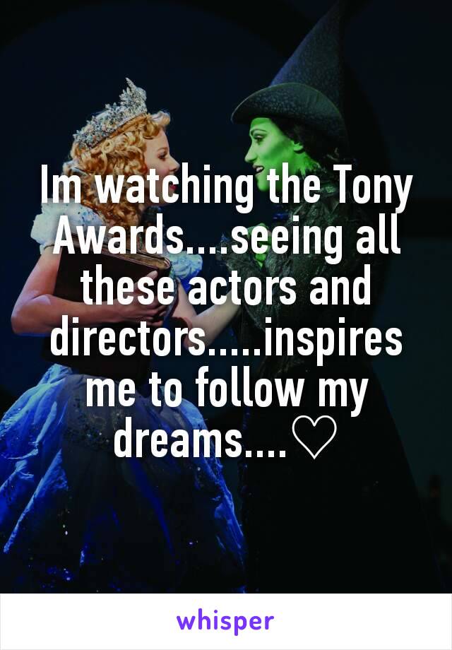 Im watching the Tony Awards....seeing all these actors and directors.....inspires me to follow my dreams....♡