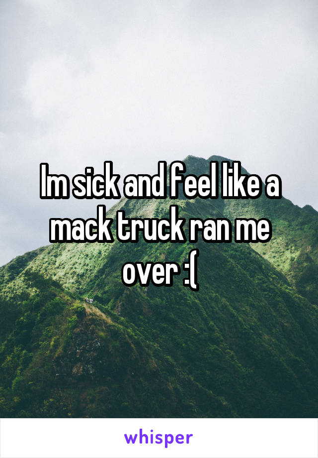 Im sick and feel like a mack truck ran me over :(