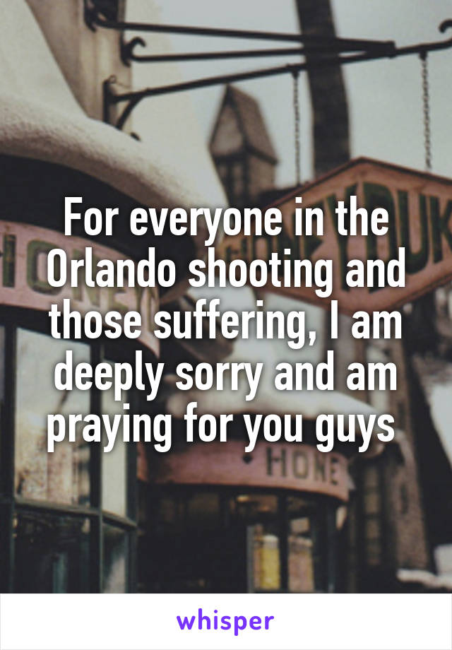 For everyone in the Orlando shooting and those suffering, I am deeply sorry and am praying for you guys 