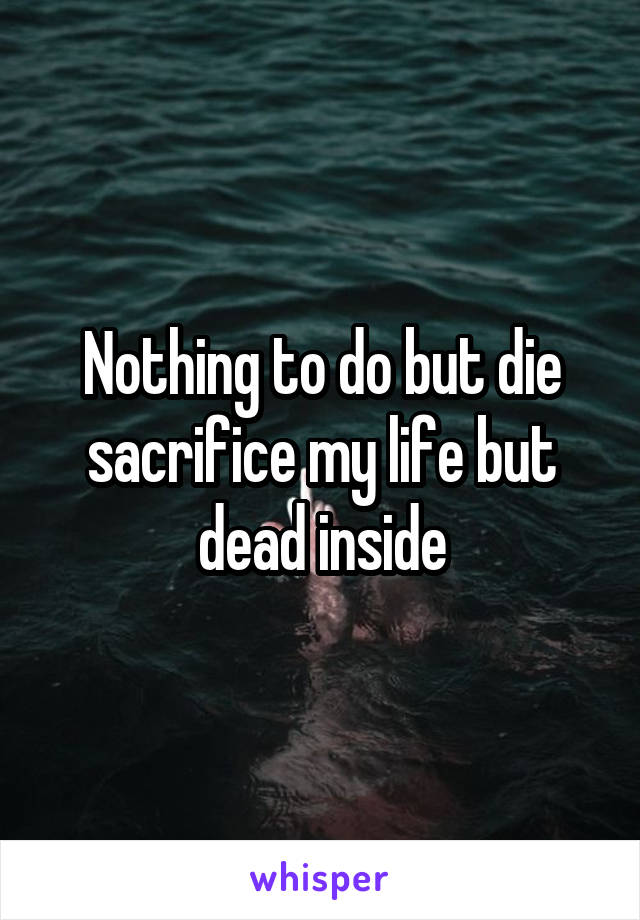 Nothing to do but die sacrifice my life but dead inside