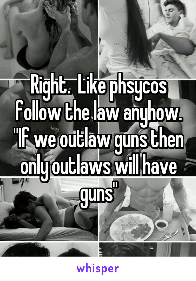 Right.  Like phsycos follow the law anyhow. "If we outlaw guns then only outlaws will have guns"