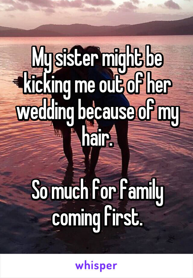 My sister might be kicking me out of her wedding because of my hair.

So much for family coming first.