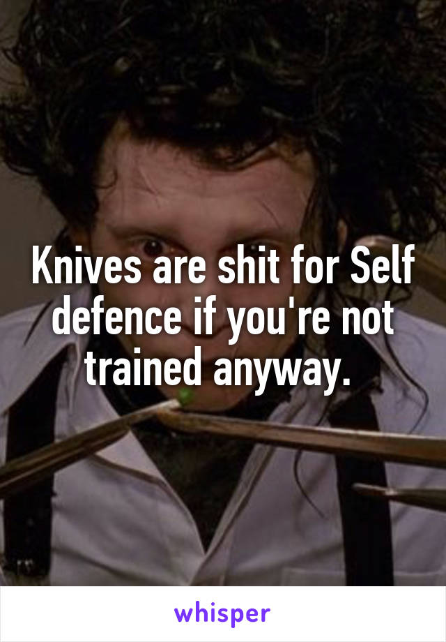 Knives are shit for Self defence if you're not trained anyway. 