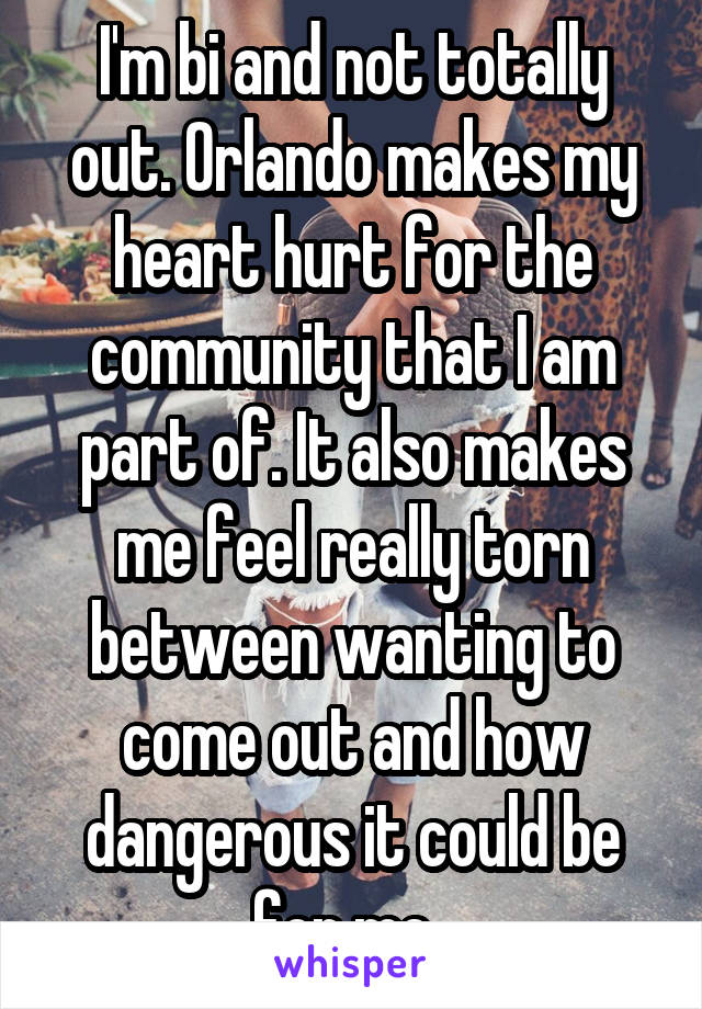 I'm bi and not totally out. Orlando makes my heart hurt for the community that I am part of. It also makes me feel really torn between wanting to come out and how dangerous it could be for me. 