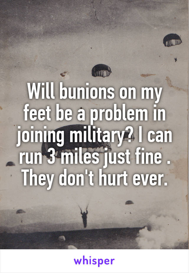 Will bunions on my feet be a problem in joining military? I can run 3 miles just fine . They don't hurt ever.